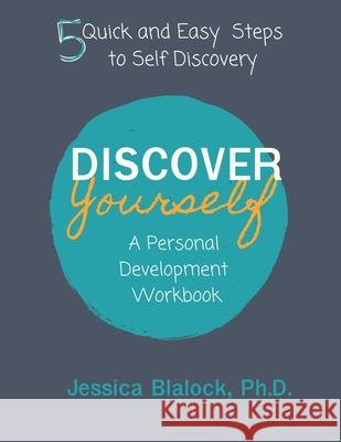Discover Yourself: A Personal Development Workbook: 5 Quick and Easy Steps to Self Discovery Dr Jessica Blalock 9780974304304