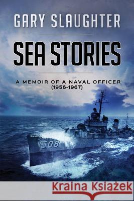 Sea Stories: A Memoir of a Naval Officer (1956-1967) Gary Slaughter 9780974420660 Gary Slaughter Corporation