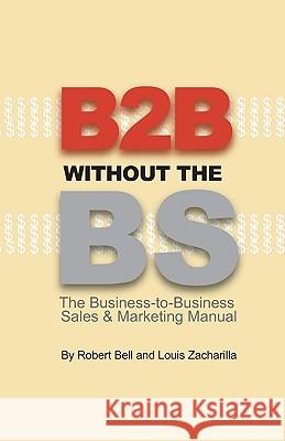 B2B Without the BS: The Business-to-Business Sales & Marketing Manual Zacharilla, Louis 9780974452302 Alan/Anthony, Incorporated