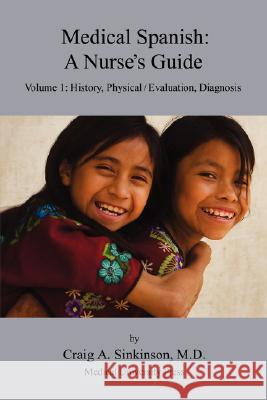 Medical Spanish: A Nurse's Guide Volume 1: History, Physical / Evaluation, Diagnosis Craig Alan Sinkinson 9780974508955