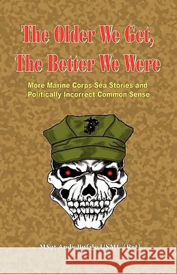 The Older We Get, the Better We Were - More Marine Corps Sea Stories and Politically Incorrect Common Sense Andrew Anthony Bufalo 9780974579313 S&b Publishing