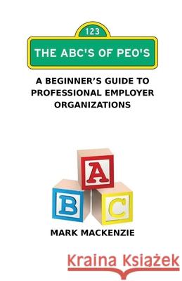 The ABC's of PEO's: A Beginner's Guide To Professional Employer Organizations Mark MacKenzie 9780974629759 Fortune Publishing