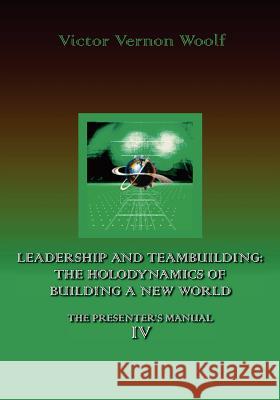 Leadership and Teambuilding: The Holodynamics of Building a New World: Manual IV Woolf, Victor Vernon 9780974643144 International Academy of Holodynamic