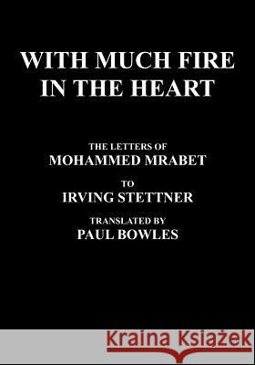 With Much Fire in the Heart : The Letters of Mohammed Mrabet to Irving Stettner Translated by Paul Bowles Mohammed Mrabet Paul Bowles Irving Stettner 9780974652757