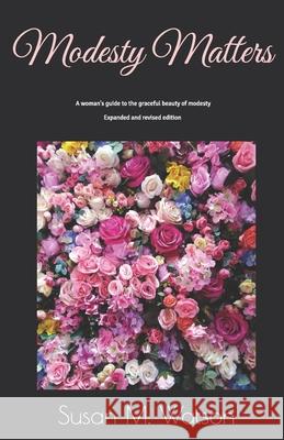 Modesty Matters: A woman's guide to the graceful beauty of modesty Susan M. Watson 9780974666129
