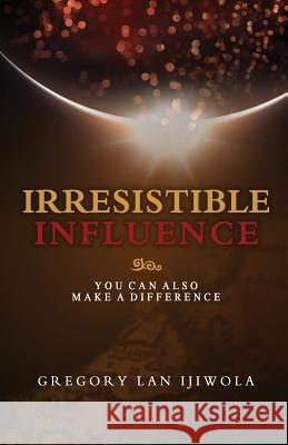 Irresistible Influence: You Can Also Make a Difference Gregory Lan Ijiwola 9780974673530
