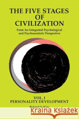 The Five Stages of Civilization: From An Integrated Psychological and Psychoanalytic Perspective, VOL. I PERSONALITY DEVELOPMENT Roland Y. Kim 9780974809946 Roland Yongchul Kim