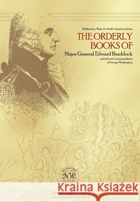 The Orderly Books of Major General Edward Braddock and Selected Correspondence of George Washington James A. Harris Philip S. Bock David A. Bock 9780974869018
