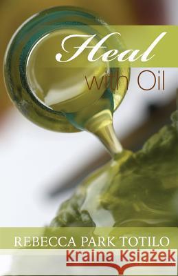 Heal With Oil: How to Use the Essential Oils of Ancient Scripture Totilo, Rebecca Park 9780974911540