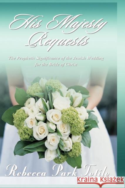 His Majesty Requests: The Prophetic Significance of the Jewish Wedding for the Bride of Christ Rebecca Park Totilo 9780974911588 Rebecca at the Well Foundation