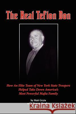 The Real Teflon Don: How An Elite Team of New York State Troopers Helped Take Down America's Most Powerful Mafia Family Karalus, George 9780974925363 Cazenovia Books