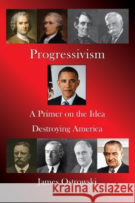 Progressivism: A Primer on the Idea Destroying America MR James Ostrowski 9780974925387
