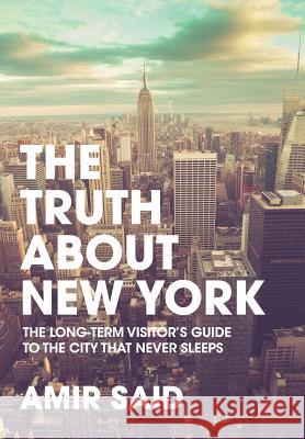 The Truth About New York: The Long-Term Visitor's Guide to the City That Never Sleeps Said, Amir 9780974970424 Superchamp Books