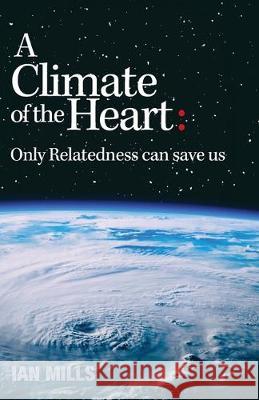 A Climate of the Heart: Only Relatedness Can Save Us Ian Mills 9780975094419 Jubilation Press