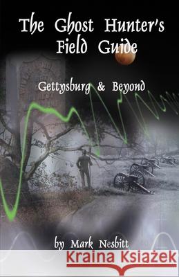 The Ghost Hunter's Field Guide: Gettysburg & Beyond Mark Nesbitt, Kayla Miner 9780975283615