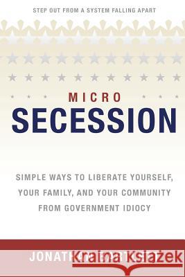 Microsecession: Simple Ways to Liberate Yourself, Your Family and Your Community from Government Idiocy Bartlett, Jonathan L. 9780975283899