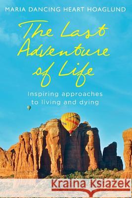 The Last Adventure of Life: Inspiring Approaches to Living and Dying Maria Dancing Heart Hoaglund 9780975293225 Bridge to Dreams