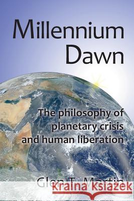 Millennium Dawn. the Philosophy of Planetary Crisis and Human Liberation Glen T. Martin 9780975355510 Institute for Economic Democracy
