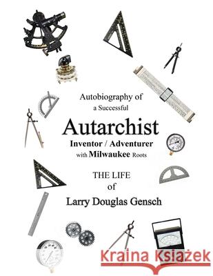 Autobiography of a Successful Autarchist INVENTOR / ADVENTURER with Milwaukee Roots: THE LIFE of Larry Douglas Gensch Larry D. Gensch Tammy L. Mat 9780975372159 Fame's Eternal Books, LLC