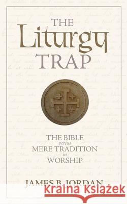 The Liturgy Trap: The Bible Versus Mere Tradition in Worship James B. Jordan 9780975391495 Athanasius Press