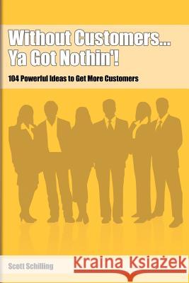 Without Customers...Ya Got Nothin'!: 104 Powerful Ideas to Get More Customers Schilling, Scott 9780975393697 Schilling Sales & Marketing, Incorporated
