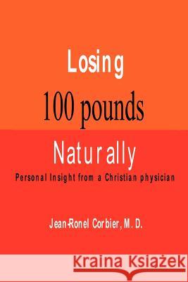 Losing 100 Pounds Naturally: Personal Insight from a Christian Physician Dr Jean-Ronel Corbier Jean-Ronel Corbier 9780975419755 Ufomadu Consulting & Publishing