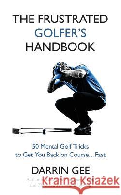 The Frustrated Golfer's Handbook: 50 Mental Golf Tricks to Get You Back on Course ... Fast Darrin Gee 9780975431696