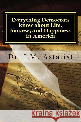 Everything Democrats know about Life, Success, and Happiness in America Astatist, I. M. 9780975465615 Master Power Media
