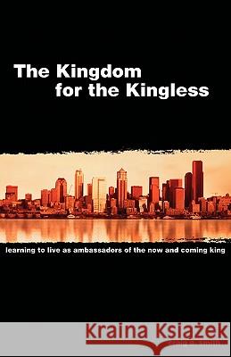 The Kingdom for the Kingless: Learning to Live as Ambassadors of the Now-and-Coming King Smith, Craig A. 9780975513507 Shepherd Project Press