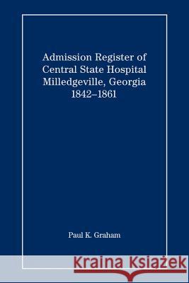 Admission Register of Central State Hospital, Milledgeville, Georgia, 1842-1861 Paul K. Graham 9780975531280 Genealogy Company