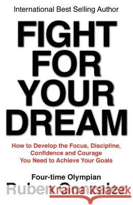 Fight for Your Dream: How to Develop the Focus, Discipline, Confidence and Courage You Need to Achieve Your Goals Ruben Gonzalez 9780975554739