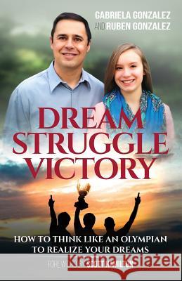Dream, Struggle, Victory: How to Think Like an Olympian to Realize Your Dreams Gabriela Gonzalez Ruben Gonzalez 9780975554753