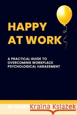 Happy at Work: A Practical Guide to Overcoming Workplace Psychological Harassment Elizabeth Crawford Spencer 9780975637944 Dr Elizabeth Crawford Spencer