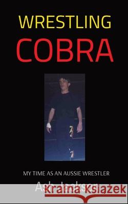 Wrestling Cobra: My Time as an Aussie Wrestler Ash Jackson Matthew Muir 9780975654699