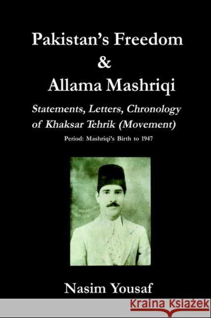 Pakistan's Freedom & Allama Mashriqi; Statements, Letters, Chronology of Khaksar Tehrik (Movement), Period: Mashriqi's Birth to 1947 Yousaf, Nasim 9780976033301
