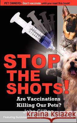 Stop the Shots!: Are Vaccinations Killing Our Pets? Clifton, John 9780976084624 Foley Square Books