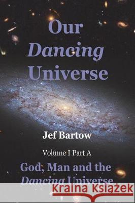 Our Dancing Universe: God, Man and the Dancing Universe Volume 1 Part A Bartow, Jef 9780976086345