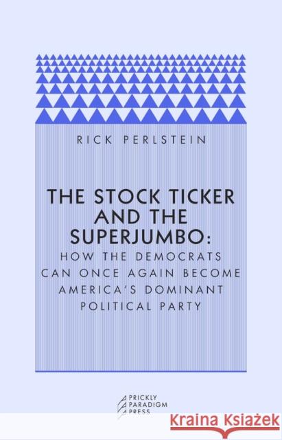 The Stock Ticker and the Superjumbo: How the Democrats Can Once Again Become America's Dominant Political Party Rick Perlstein 9780976147503 Prickly Paradigm Press