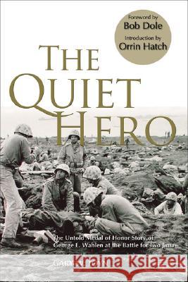 The Quiet Hero: The Untold Medal of Honor Story of George E. Wahlen at the Battle for Iwo Jima Gary W. Toyn Bob Dole Orrin Hatch 9780976154785 American Legacy Media
