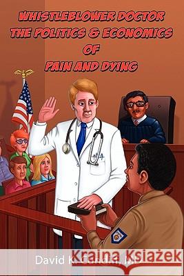 Whistleblower Doctor--The Politics and Economics of Pain and Dying David Keith Cundiff 9780976157137 Culture Change Press