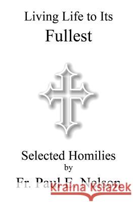 Living Life To Its Fullest: Selected Homilies by Fr. Paul E. Nelson Nelson, Paul E. 9780976173946