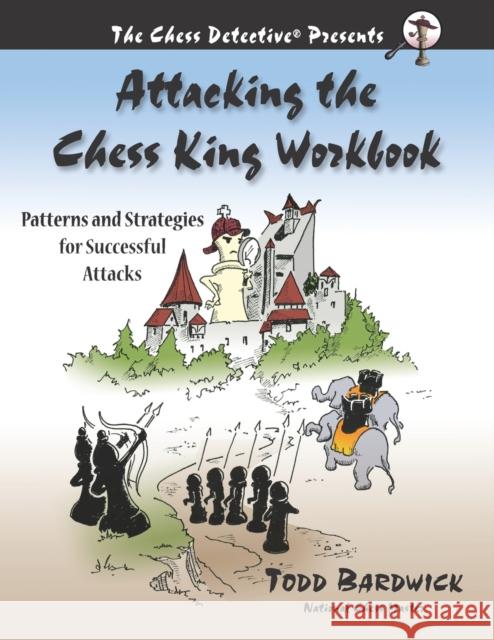 Attacking the Chess King Workbook: Patterns and Strategies for Successful Attacks Todd Bardwick 9780976196242 Chess Detective Press