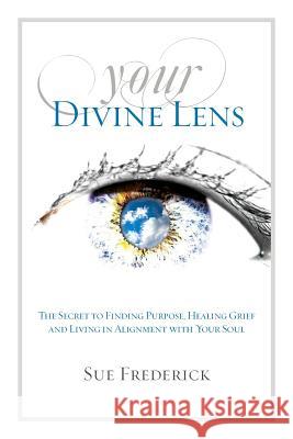 Your Divine Lens: The Secret to Finding Purpose, Healing Grief and Living in Alignment with your Soul Frederick, Sue 9780976239338