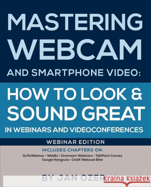 Mastering Webcam and Smartphone Video: How to Look and Sound Great in Webinars and Videoconferences: Webinar Edition Jan Lee Ozer 9780976259565