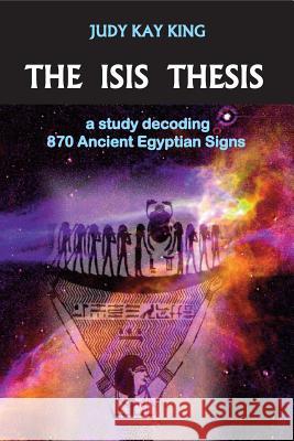 The Isis Thesis: a study decoding 870 Ancient Egyptian Signs King, Judy Kay 9780976281405