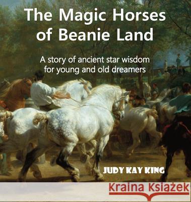 The Magic Horses of Beanie Land: A story of ancient star wisdom for young and old dreamers King, Judy Kay 9780976281443
