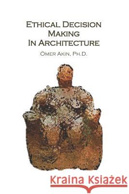 Ethical Decision Making in Architecture: Theories, Methods, Case Studies, Applied Ethics Anecdotes Omer Akin Omer Akin 9780976294160