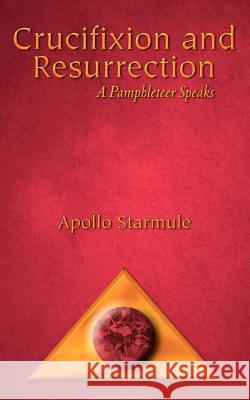 Crucifixion and Resurrection : A Pamphleteer Speaks Apollo Starmule 9780976323013 