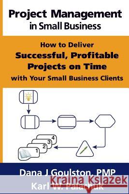 Project Management in Small Business - How to Deliver Successful, Profitable Projects on Time with Your Small Business Clients Dana J Goulston Karl W Palachuk  9780976376088