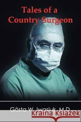 Tales of a Country Surgeon Gosta W. Iwasiu Mary Jane Iwasiuk Gosta Werner Iwasiuk 9780976392859